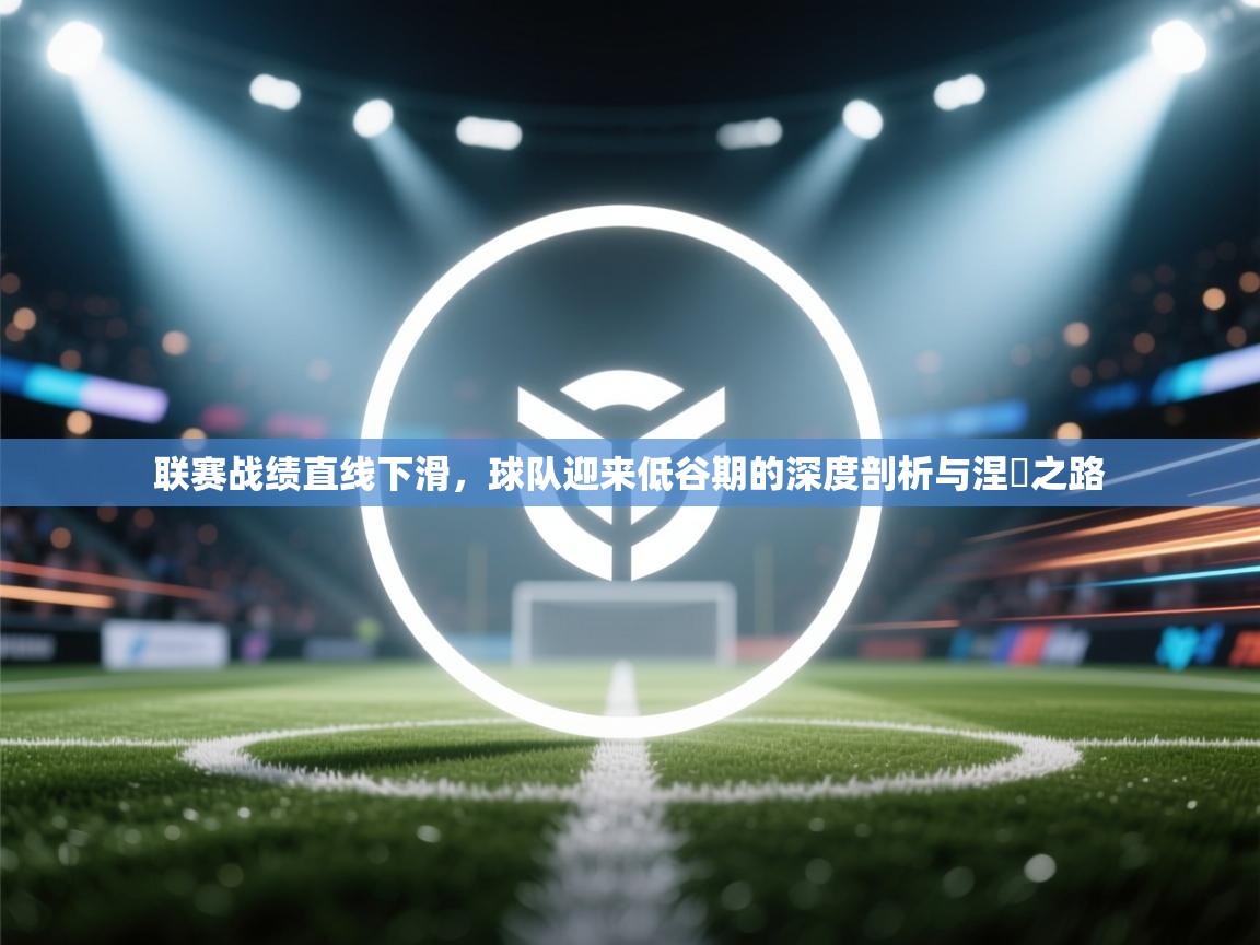 联赛战绩直线下滑,球队迎来低谷期的深度剖析与涅槃之路 第1张