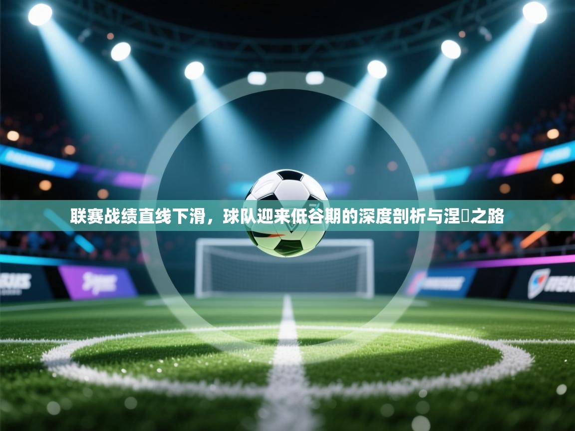 联赛战绩直线下滑,球队迎来低谷期的深度剖析与涅槃之路 第2张