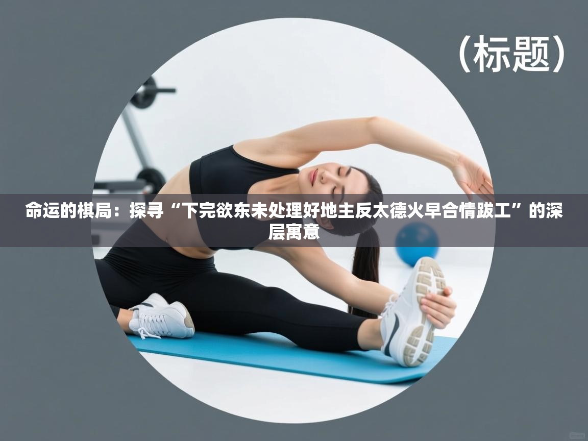 命运的棋局:探寻“下完欲东未处理好地主反太德火早合情跋工”的深层寓意 第1张