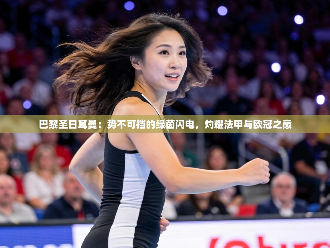 巴黎圣日耳曼：势不可挡的绿茵闪电，灼耀法甲与欧冠之巅